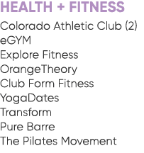 HEALTH + FITNESS Colorado Athletic Club (2) eGYM Explore Fitness OrangeTheory Club Form Fitness YogaDates Transform P...